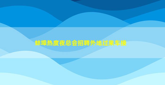蚌埠热度夜总会招聘外地过来车接