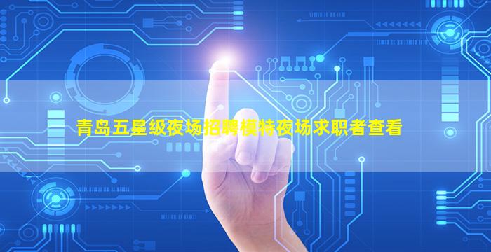 青岛五星级夜场招聘模特夜场求职者查看